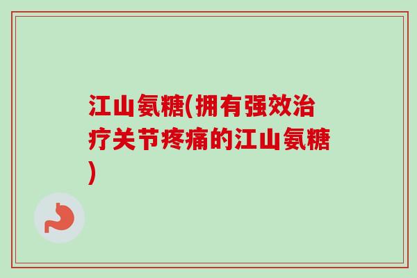 江山氨糖(拥有强效治疗关节疼痛的江山氨糖)