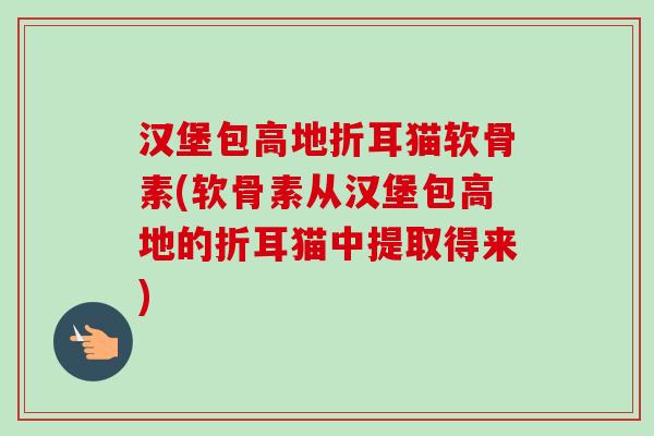 汉堡包高地折耳猫软骨素(软骨素从汉堡包高地的折耳猫中提取得来)