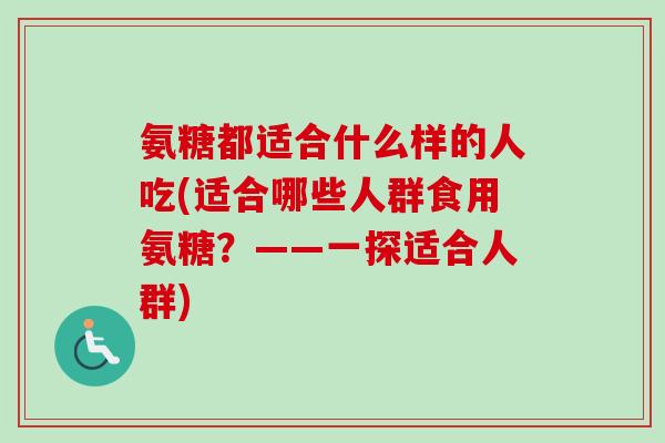 氨糖都适合什么样的人吃(适合哪些人群食用氨糖？——一探适合人群)