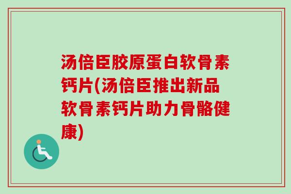 汤倍臣胶原蛋白软骨素钙片(汤倍臣推出新品软骨素钙片助力骨骼健康)