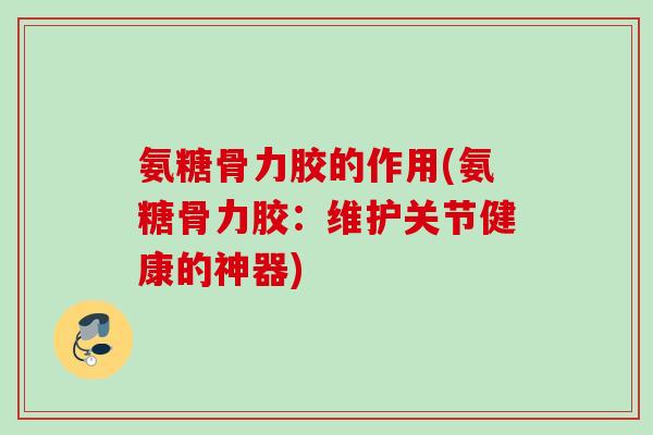 氨糖骨力胶的作用(氨糖骨力胶：维护关节健康的神器)