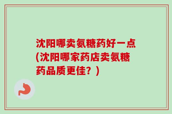 沈阳哪卖氨糖药好一点(沈阳哪家药店卖氨糖药品质更佳？)