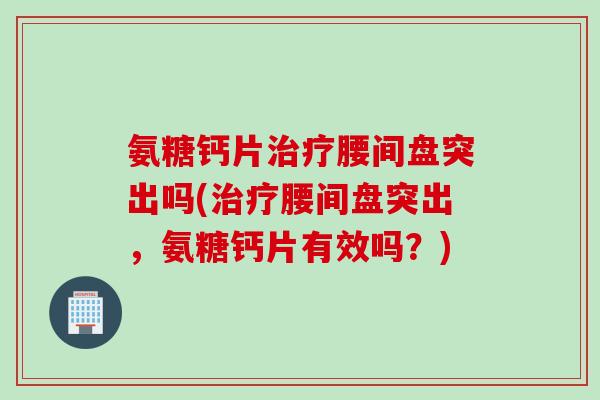 氨糖钙片治疗腰间盘突出吗(治疗腰间盘突出，氨糖钙片有效吗？)
