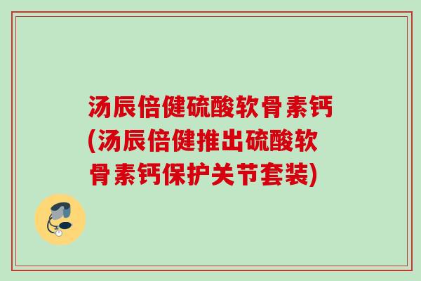 汤辰倍健硫酸软骨素钙(汤辰倍健推出硫酸软骨素钙保护关节套装)