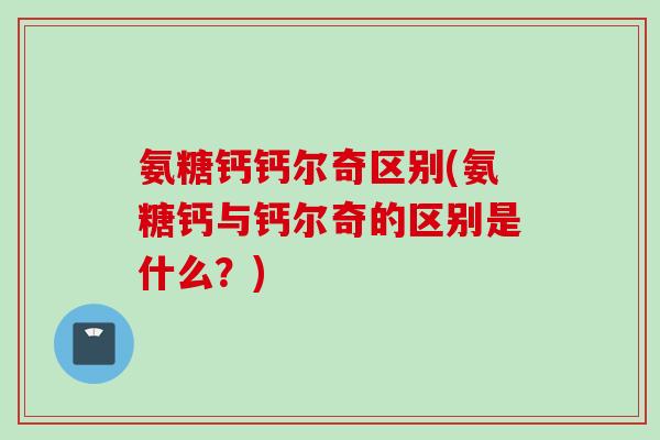 氨糖钙钙尔奇区别(氨糖钙与钙尔奇的区别是什么？)