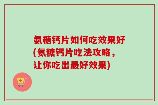 氨糖钙片如何吃效果好(氨糖钙片吃法攻略，让你吃出最好效果)