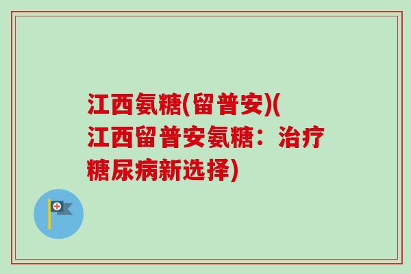 江西氨糖(留普安)(江西留普安氨糖：治疗糖尿病新选择)