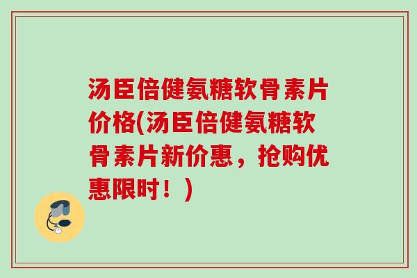 汤臣倍健氨糖软骨素片价格(汤臣倍健氨糖软骨素片新价惠，抢购优惠限时！)