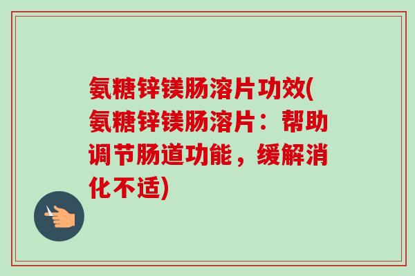氨糖锌镁肠溶片功效(氨糖锌镁肠溶片：帮助调节肠道功能，缓解消化不适)