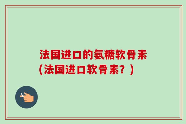 法国进口的氨糖软骨素(法国进口软骨素？)