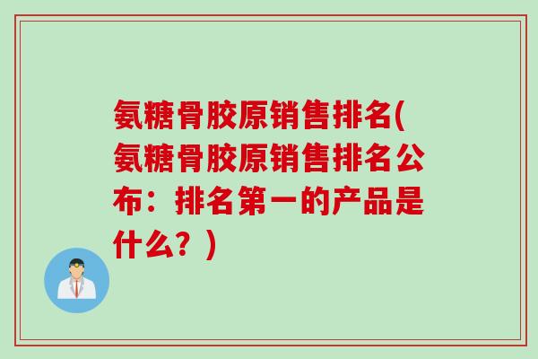 氨糖骨胶原销售排名(氨糖骨胶原销售排名公布：排名第一的产品是什么？)