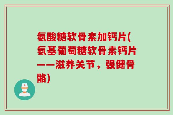 氨酸糖软骨素加钙片(氨基葡萄糖软骨素钙片——滋养关节，强健骨骼)