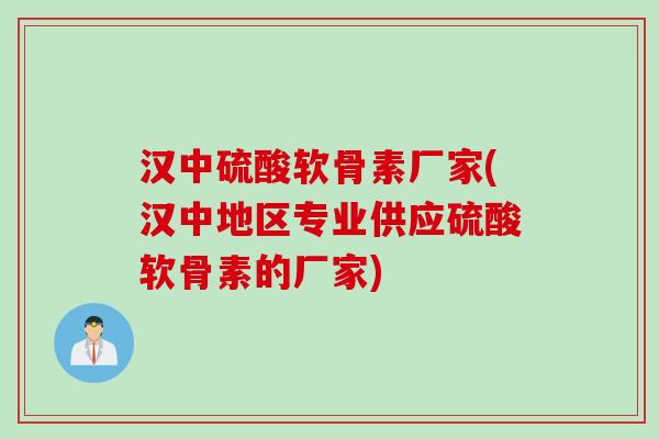 汉中硫酸软骨素厂家(汉中地区专业供应硫酸软骨素的厂家)