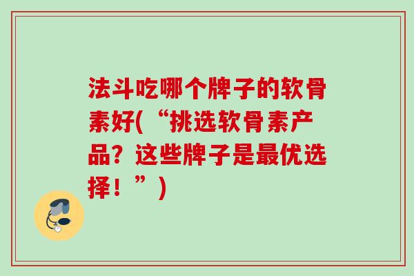 法斗吃哪个牌子的软骨素好(“挑选软骨素产品？这些牌子是最优选择！”)