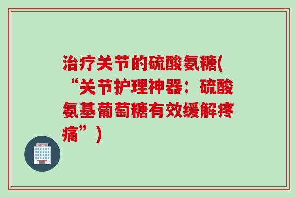 治疗关节的硫酸氨糖(“关节护理神器：硫酸氨基葡萄糖有效缓解疼痛”)