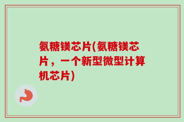 氨糖镁芯片(氨糖镁芯片，一个新型微型计算机芯片)