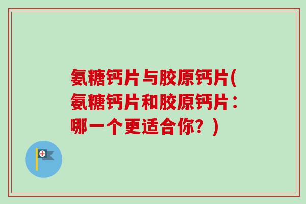 氨糖钙片与胶原钙片(氨糖钙片和胶原钙片：哪一个更适合你？)