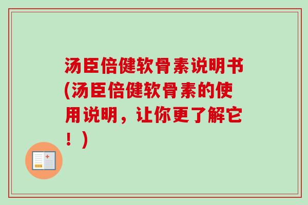 汤臣倍健软骨素说明书(汤臣倍健软骨素的使用说明，让你更了解它！)