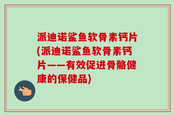 派迪诺鲨鱼软骨素钙片(派迪诺鲨鱼软骨素钙片——有效促进骨骼健康的保健品)