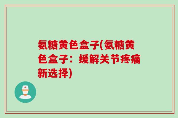 氨糖黄色盒子(氨糖黄色盒子：缓解关节疼痛新选择)