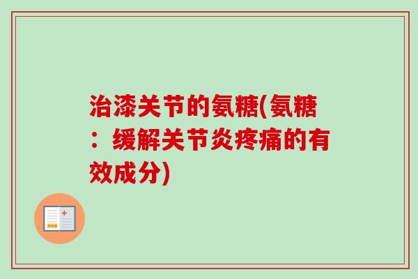 治漆关节的氨糖(氨糖：缓解关节炎疼痛的有效成分)