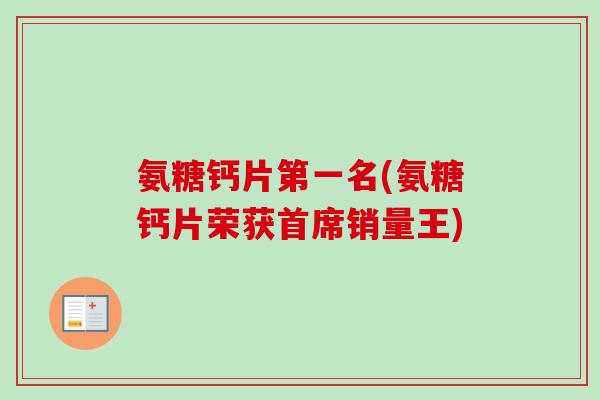 氨糖钙片第一名(氨糖钙片荣获首席销量王)