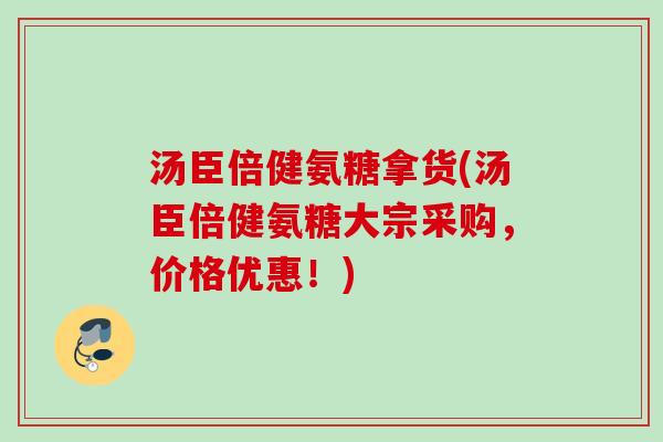 汤臣倍健氨糖拿货(汤臣倍健氨糖大宗采购，价格优惠！)