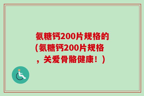 氨糖钙200片规格的(氨糖钙200片规格，关爱骨骼健康！)