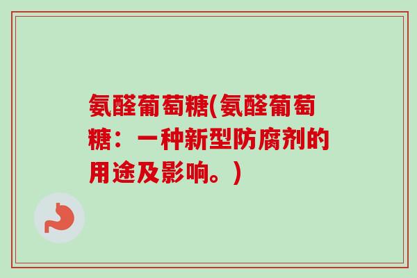 氨醛葡萄糖(氨醛葡萄糖：一种新型防腐剂的用途及影响。)