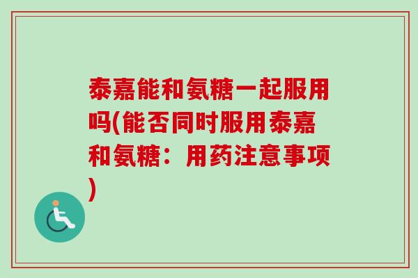 泰嘉能和氨糖一起服用吗(能否同时服用泰嘉和氨糖：用药注意事项)