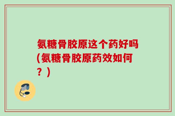 氨糖骨胶原这个药好吗(氨糖骨胶原药效如何？)