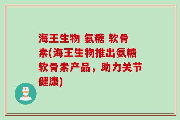 海王生物 氨糖 软骨素(海王生物推出氨糖软骨素产品，助力关节健康)