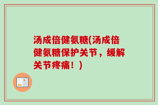汤成倍健氨糖(汤成倍健氨糖保护关节，缓解关节疼痛！)
