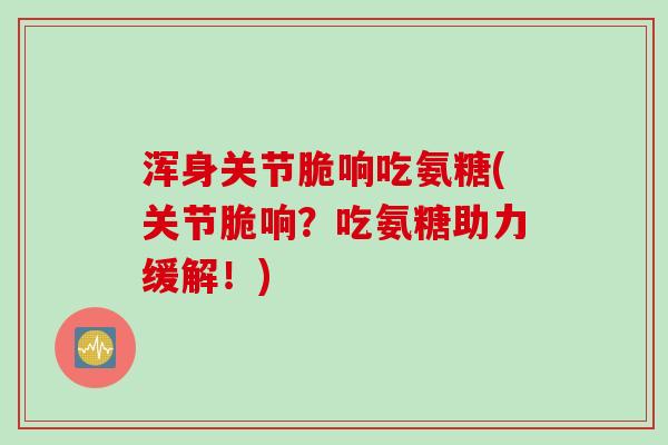 浑身关节脆响吃氨糖(关节脆响？吃氨糖助力缓解！)