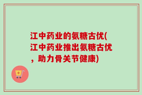 江中药业的氨糖古优(江中药业推出氨糖古优，助力骨关节健康)