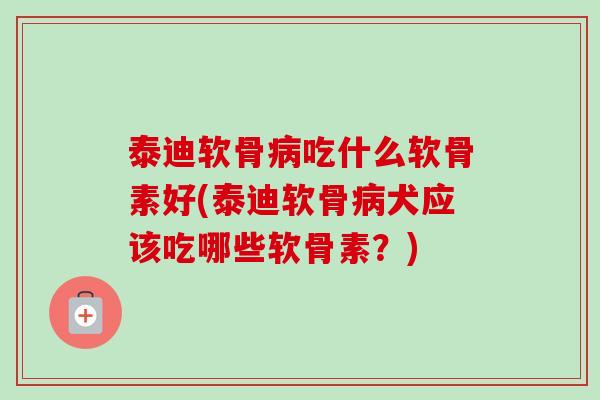 泰迪软骨病吃什么软骨素好(泰迪软骨病犬应该吃哪些软骨素？)