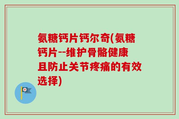 氨糖钙片钙尔奇(氨糖钙片--维护骨骼健康且防止关节疼痛的有效选择)