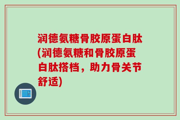 润德氨糖骨胶原蛋白肽(润德氨糖和骨胶原蛋白肽搭档，助力骨关节舒适)
