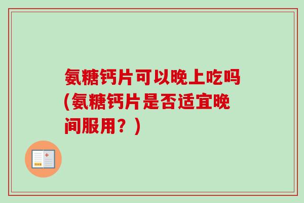 氨糖钙片可以晚上吃吗(氨糖钙片是否适宜晚间服用？)