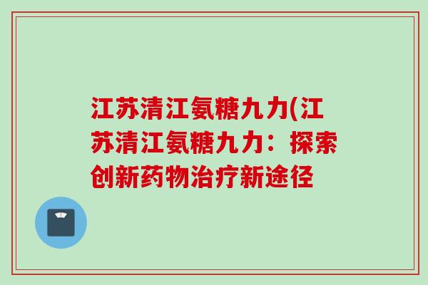 江苏清江氨糖九力(江苏清江氨糖九力：探索创新药物治疗新途径