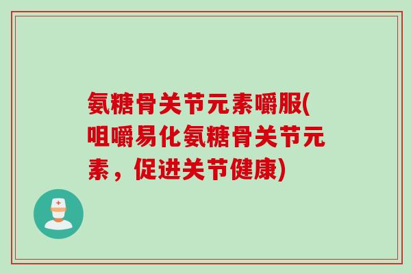氨糖骨关节元素嚼服(咀嚼易化氨糖骨关节元素，促进关节健康)
