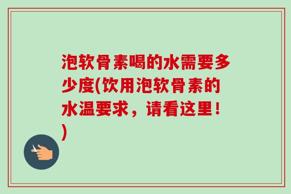 泡软骨素喝的水需要多少度(饮用泡软骨素的水温要求，请看这里！)