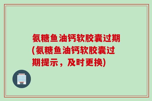 氨糖鱼油钙软胶囊过期(氨糖鱼油钙软胶囊过期提示,及时更换) 氨糖鱼油钙软胶囊过期(氨糖鱼油钙软胶囊过期提示,及时更换)