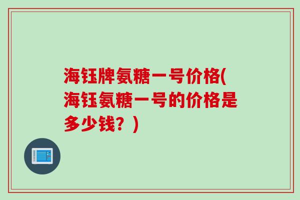 海钰牌氨糖一号价格(海钰氨糖一号的价格是多少钱？)