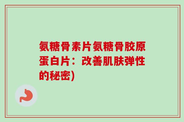 氨糖骨素片氨糖骨胶原蛋白片：改善肌肤弹性的秘密)