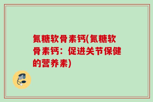 氮糖软骨素钙(氮糖软骨素钙：促进关节保健的营养素)