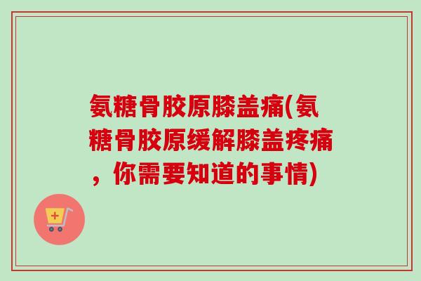 氨糖骨胶原膝盖痛(氨糖骨胶原缓解膝盖疼痛，你需要知道的事情)