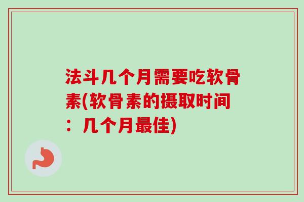 法斗几个月需要吃软骨素(软骨素的摄取时间：几个月最佳)