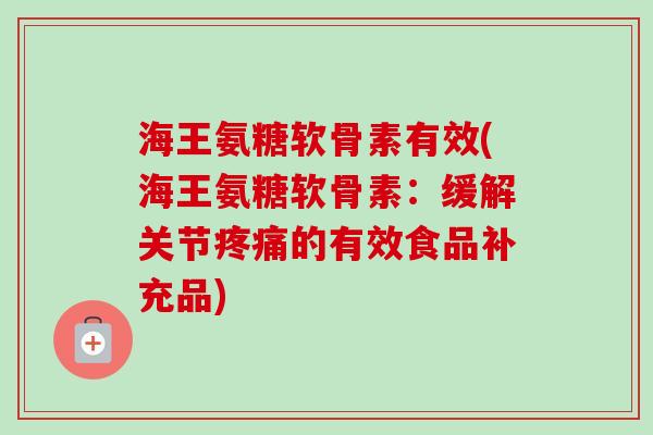 海王氨糖软骨素有效(海王氨糖软骨素：缓解关节疼痛的有效食品补充品)
