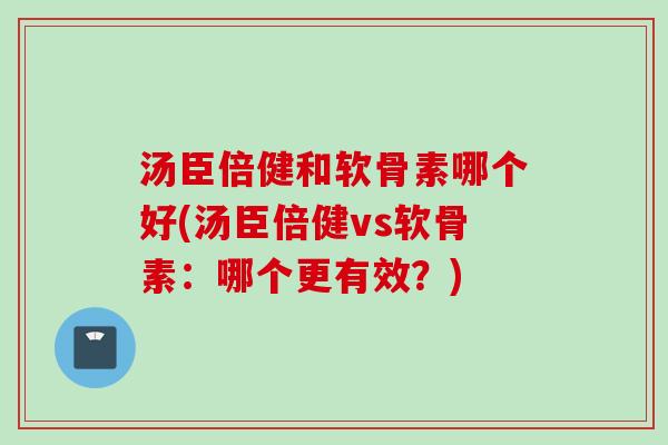 汤臣倍健和软骨素哪个好(汤臣倍健vs软骨素：哪个更有效？)